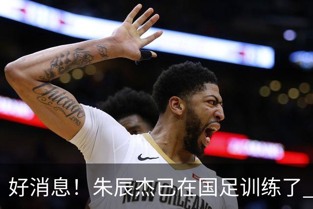 好消息！朱辰杰已在国足训练了 申花热身赛回归的阿苏埃进球了
